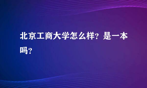 北京工商大学怎么样？是一本吗？