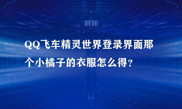 QQ飞车精灵世界登录界面那个小橘子的衣服怎么得？