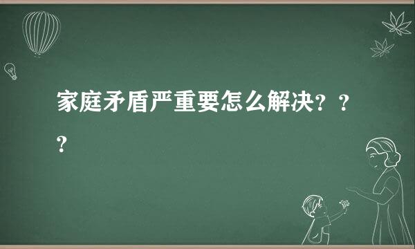 家庭矛盾严重要怎么解决？？？