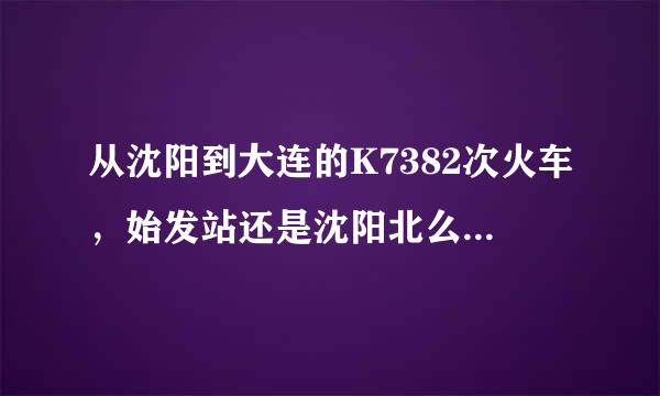 从沈阳到大连的K7382次火车，始发站还是沈阳北么？车票上写的是，但还是担心