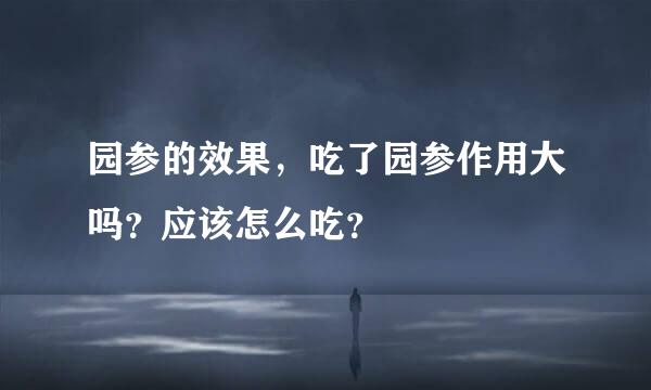 园参的效果，吃了园参作用大吗？应该怎么吃？