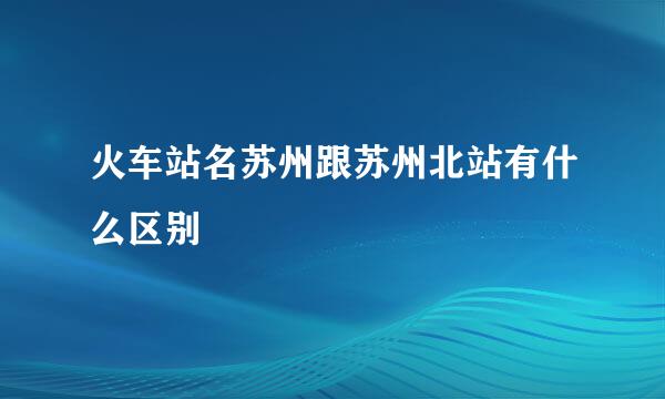 火车站名苏州跟苏州北站有什么区别