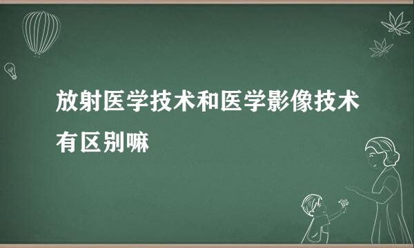 放射医学技术和医学影像技术有区别嘛