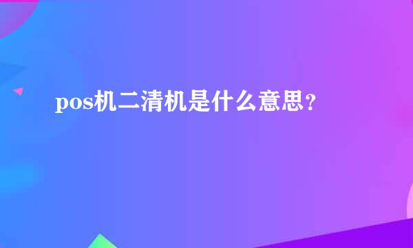 pos机二清机是什么意思？