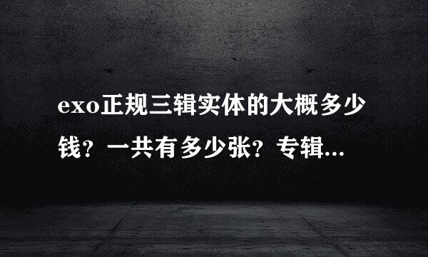 exo正规三辑实体的大概多少钱？一共有多少张？专辑中文韩文的怎么算？