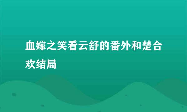 血嫁之笑看云舒的番外和楚合欢结局