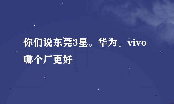 你们说东莞3星。华为。vivo哪个厂更好