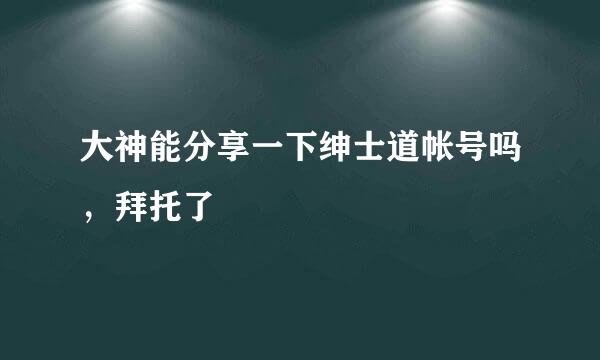 大神能分享一下绅士道帐号吗，拜托了