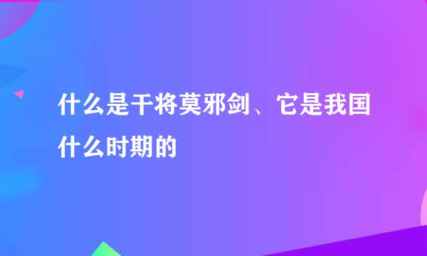 什么是干将莫邪剑、它是我国什么时期的