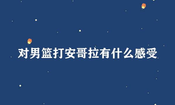 对男篮打安哥拉有什么感受