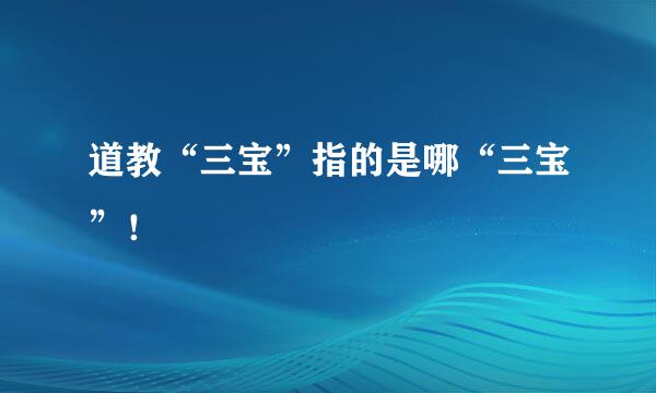 道教“三宝”指的是哪“三宝”！