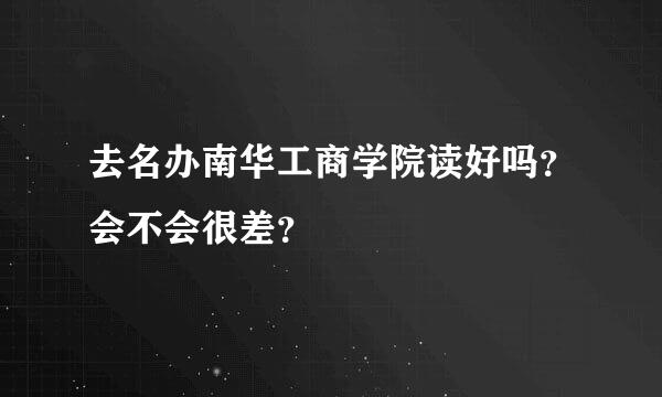 去名办南华工商学院读好吗？会不会很差？