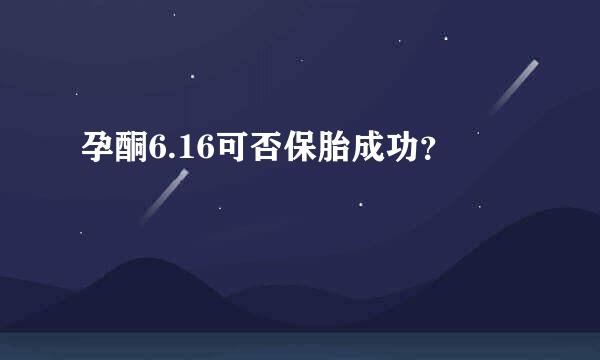 孕酮6.16可否保胎成功？