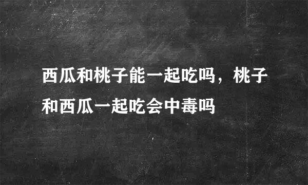 西瓜和桃子能一起吃吗，桃子和西瓜一起吃会中毒吗