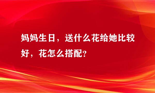 妈妈生日，送什么花给她比较好，花怎么搭配？