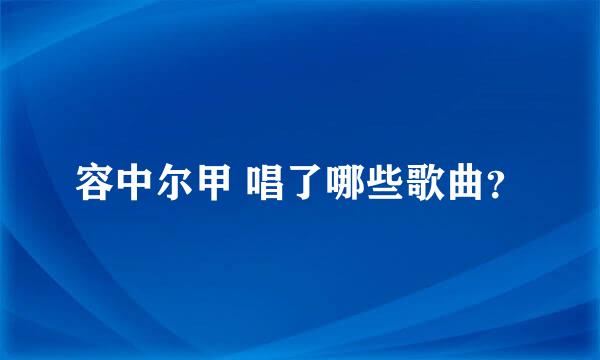 容中尔甲 唱了哪些歌曲？