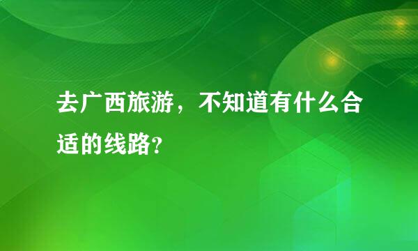 去广西旅游，不知道有什么合适的线路？