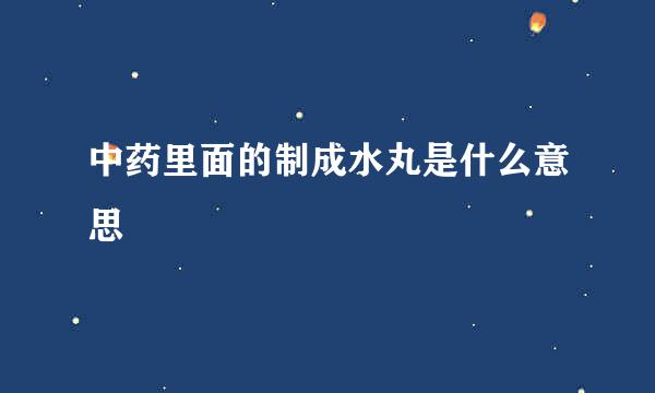 中药里面的制成水丸是什么意思