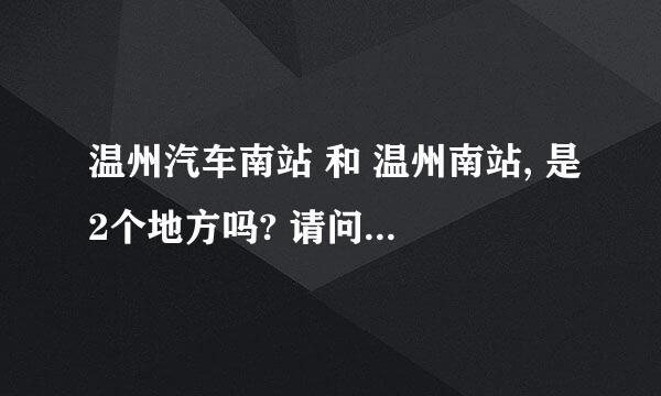 温州汽车南站 和 温州南站, 是2个地方吗? 请问 坐动车的 温州南,是在哪里?