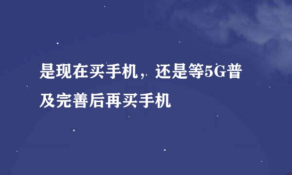 是现在买手机，还是等5G普及完善后再买手机