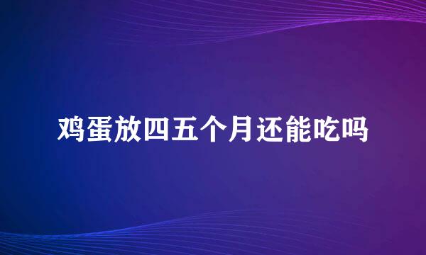 鸡蛋放四五个月还能吃吗