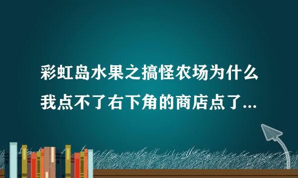 彩虹岛水果之搞怪农场为什么我点不了右下角的商店点了之后就一直画圈怎么办。。。。。。。。。。。。。。