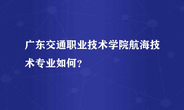 广东交通职业技术学院航海技术专业如何？