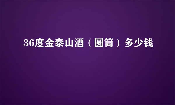 36度金泰山酒（圆筒）多少钱