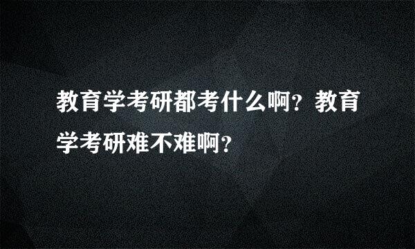 教育学考研都考什么啊？教育学考研难不难啊？