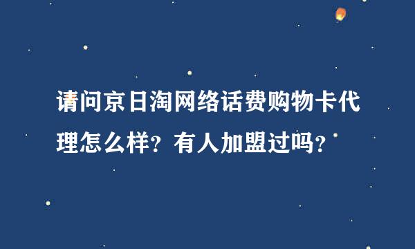 请问京日淘网络话费购物卡代理怎么样？有人加盟过吗？