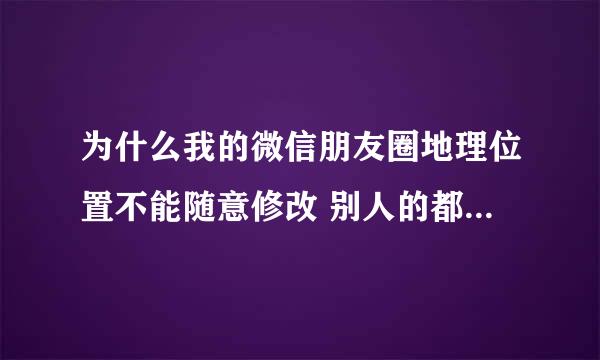 为什么我的微信朋友圈地理位置不能随意修改 别人的都可以 而且还能随意创建位置