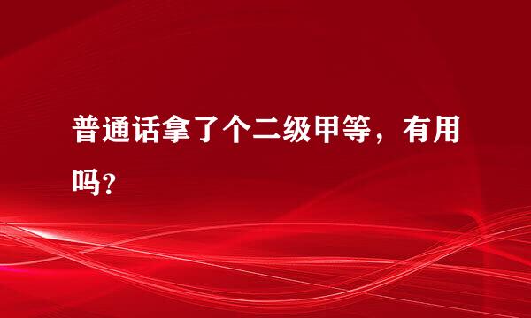 普通话拿了个二级甲等，有用吗？