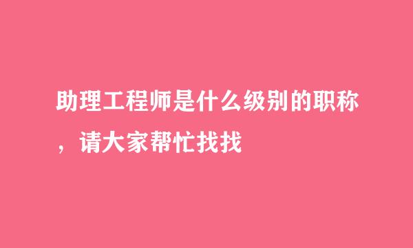 助理工程师是什么级别的职称，请大家帮忙找找