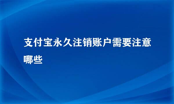 支付宝永久注销账户需要注意哪些