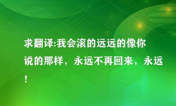 求翻译:我会滚的远远的像你说的那样，永远不再回来，永远！