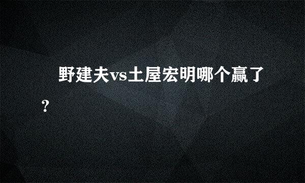 笹野建夫vs土屋宏明哪个赢了？