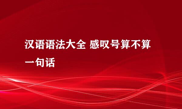 汉语语法大全 感叹号算不算一句话