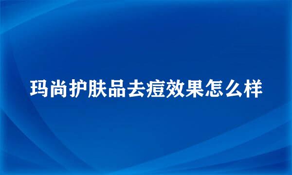 玛尚护肤品去痘效果怎么样