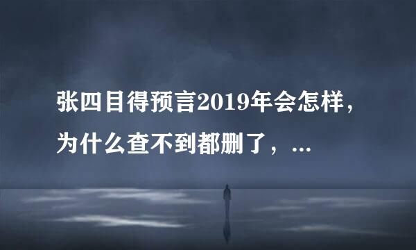 张四目得预言2019年会怎样，为什么查不到都删了，到底他说了什么