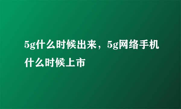 5g什么时候出来，5g网络手机什么时候上市