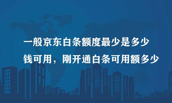 一般京东白条额度最少是多少钱可用，刚开通白条可用额多少