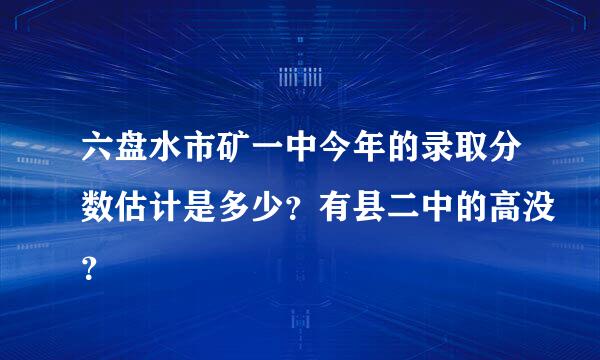 六盘水市矿一中今年的录取分数估计是多少？有县二中的高没？