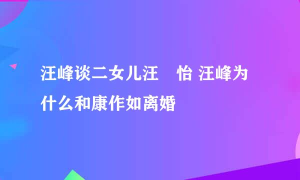 汪峰谈二女儿汪璟怡 汪峰为什么和康作如离婚