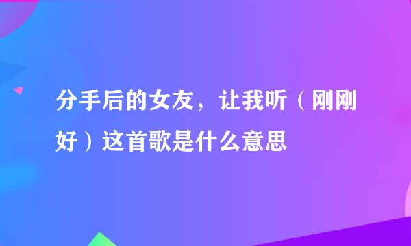 分手后的女友，让我听（刚刚好）这首歌是什么意思