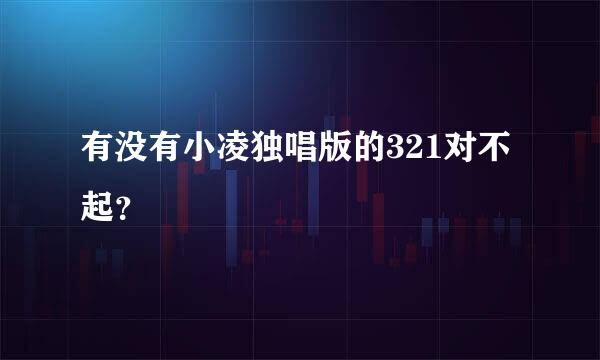 有没有小凌独唱版的321对不起？