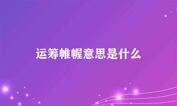 运筹帷幄意思是什么