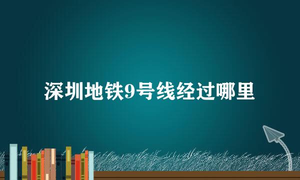 深圳地铁9号线经过哪里