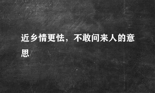 近乡情更怯，不敢问来人的意思