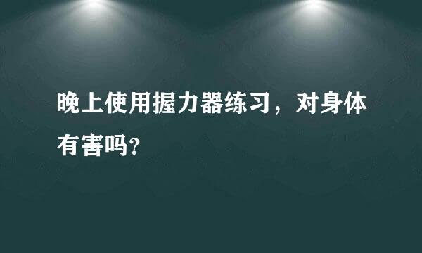 晚上使用握力器练习，对身体有害吗？