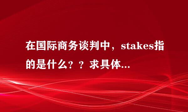 在国际商务谈判中，stakes指的是什么？？求具体例子！！！